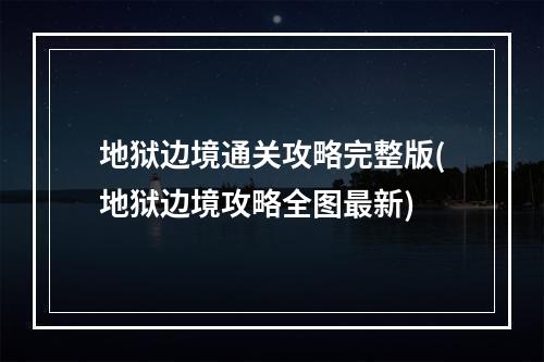 地狱边境通关攻略完整版(地狱边境攻略全图最新)