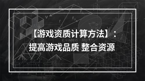 【游戏资质计算方法】：提高游戏品质 整合资源