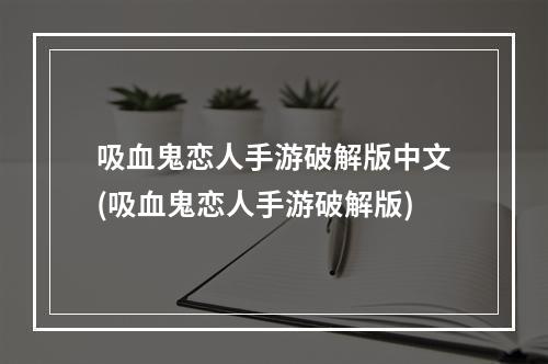 吸血鬼恋人手游破解版中文(吸血鬼恋人手游破解版)