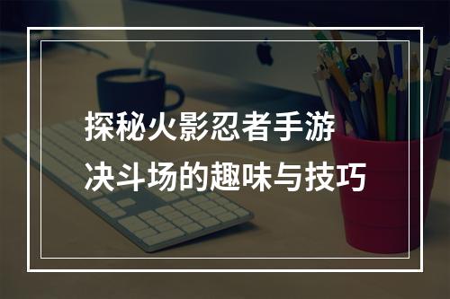 探秘火影忍者手游 决斗场的趣味与技巧