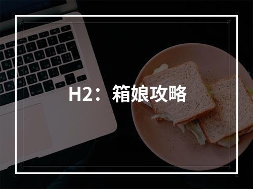 H2：箱娘攻略