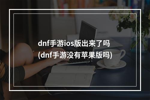 dnf手游ios版出来了吗(dnf手游没有苹果版吗)