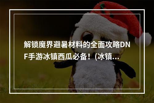 解锁魔界避暑材料的全面攻略DNF手游冰镇西瓜必备！(冰镇西瓜的秘密魔界避暑材料获取)