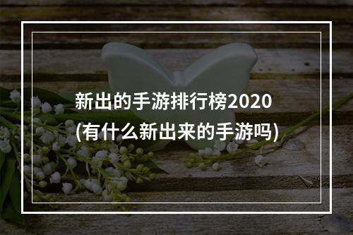 新出的手游排行榜2020(有什么新出来的手游吗)