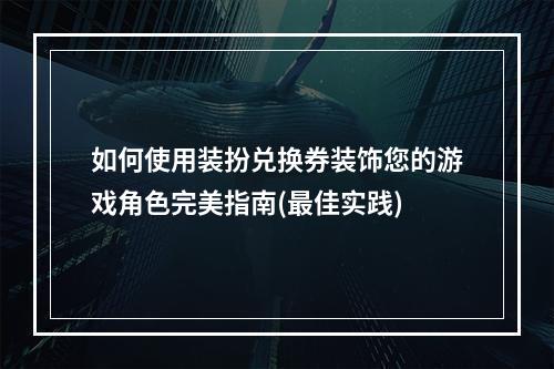 如何使用装扮兑换券装饰您的游戏角色完美指南(最佳实践)