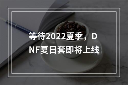 等待2022夏季，DNF夏日套即将上线