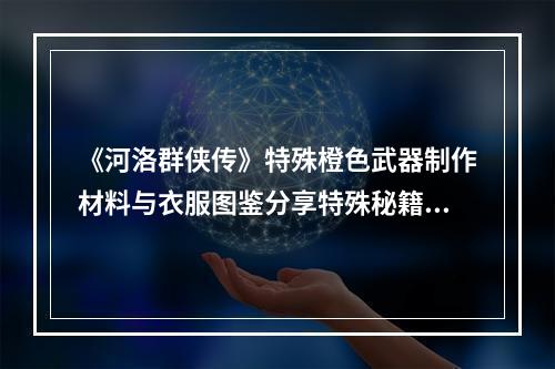 《河洛群侠传》特殊橙色武器制作材料与衣服图鉴分享特殊秘籍武器制作材料在《河洛群侠传》中，特殊橙色武器制作需要特殊的材料。其中包括“龙涎草”、“紫金矿”、“神木钢