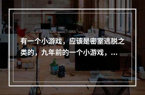 有一个小游戏，应该是密室逃脱之类的，九年前的一个小游戏，里面的场景刚开始是一栋楼房，然后有一段楼梯(米勒山庄疑案攻略)