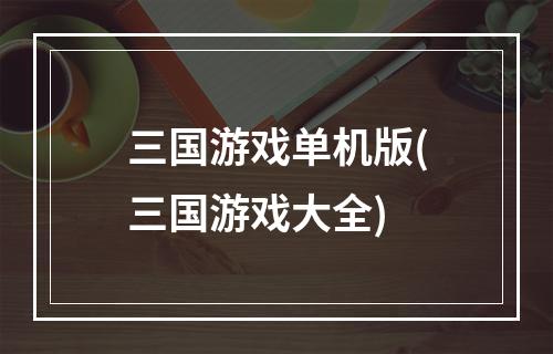 三国游戏单机版(三国游戏大全)