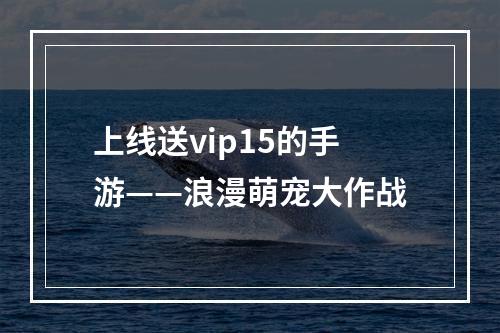 上线送vip15的手游——浪漫萌宠大作战