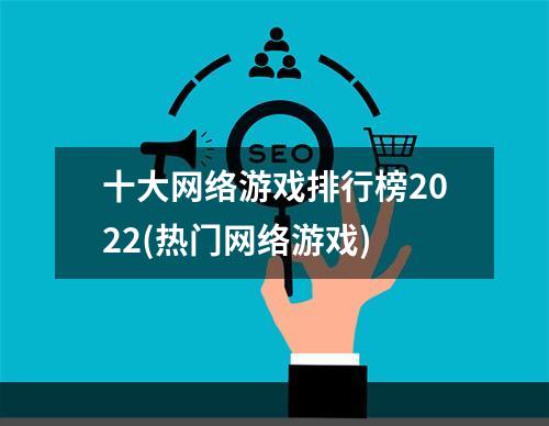 十大网络游戏排行榜2022(热门网络游戏)