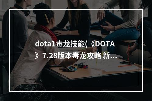 dota1毒龙技能(《DOTA》7.28版本毒龙攻略 新版本毒龙技能分析  )