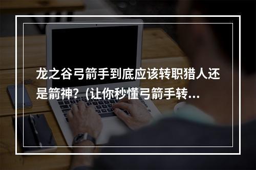 龙之谷弓箭手到底应该转职猎人还是箭神？(让你秒懂弓箭手转职)