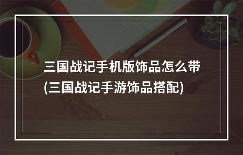 三国战记手机版饰品怎么带(三国战记手游饰品搭配)