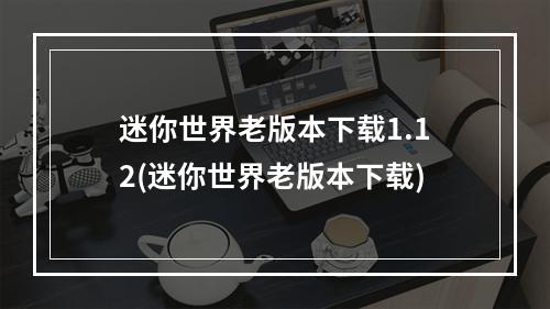 迷你世界老版本下载1.12(迷你世界老版本下载)