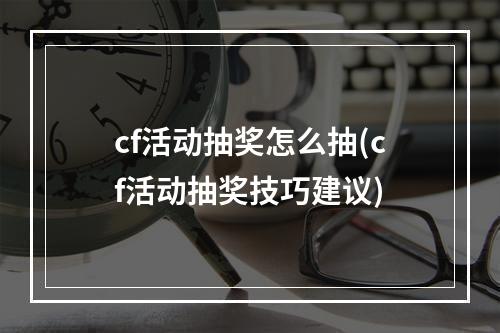 cf活动抽奖怎么抽(cf活动抽奖技巧建议)