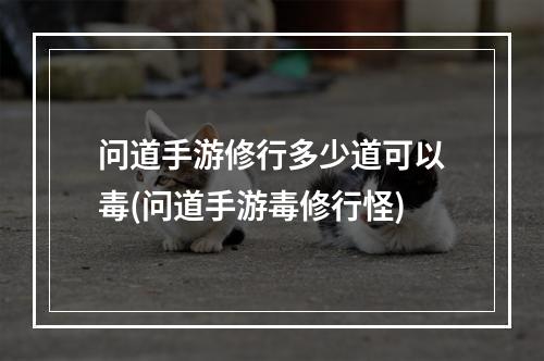 问道手游修行多少道可以毒(问道手游毒修行怪)