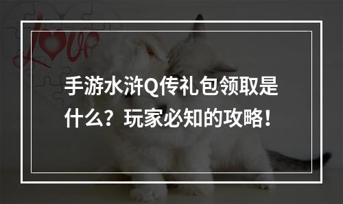 手游水浒Q传礼包领取是什么？玩家必知的攻略！