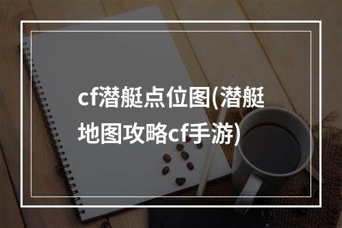 cf潜艇点位图(潜艇地图攻略cf手游)