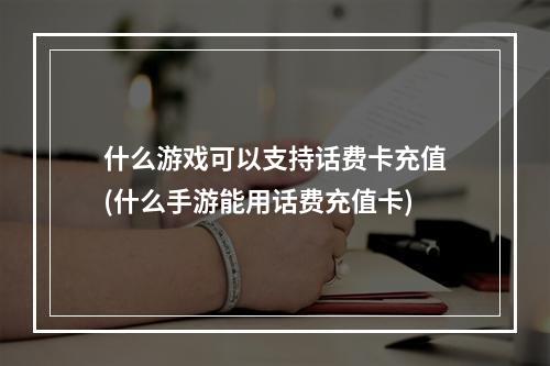 什么游戏可以支持话费卡充值(什么手游能用话费充值卡)