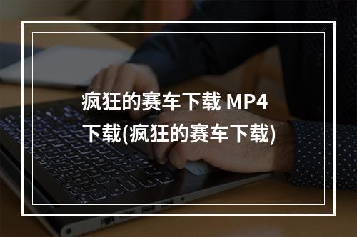 疯狂的赛车下载 MP4 下载(疯狂的赛车下载)