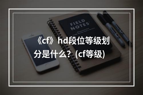 《cf》hd段位等级划分是什么？(cf等级)