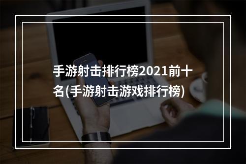 手游射击排行榜2021前十名(手游射击游戏排行榜)