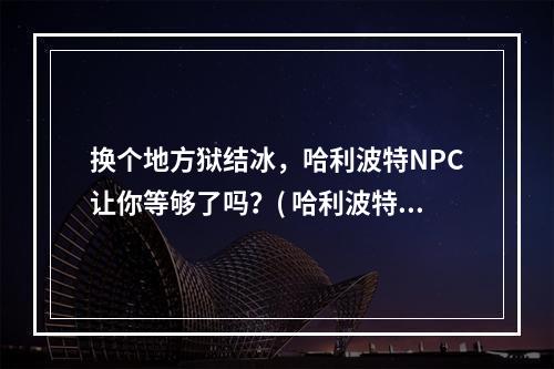 换个地方狱结冰，哈利波特NPC让你等够了吗？( 哈利波特当地气候异常，加入NPC必须经历寒冬)