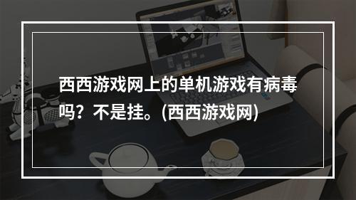 西西游戏网上的单机游戏有病毒吗？不是挂。(西西游戏网)