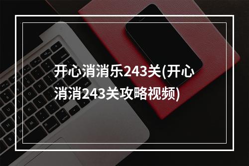 开心消消乐243关(开心消消243关攻略视频)