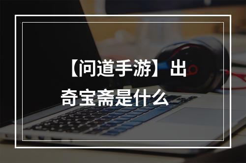 【问道手游】出奇宝斋是什么