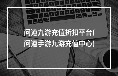 问道九游充值折扣平台(问道手游九游充值中心)