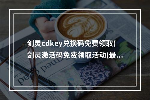 剑灵cdkey兑换码免费领取(剑灵激活码免费领取活动(最全版))