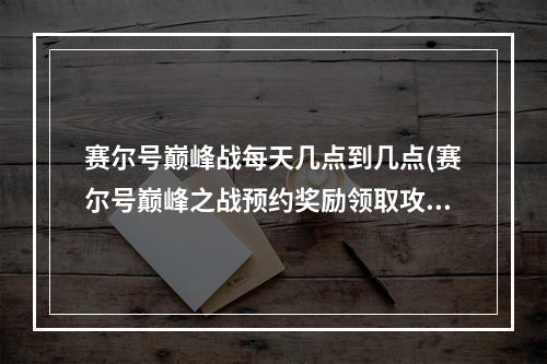 赛尔号巅峰战每天几点到几点(赛尔号巅峰之战预约奖励领取攻略公测预约礼包怎么领)