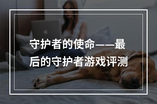 守护者的使命——最后的守护者游戏评测