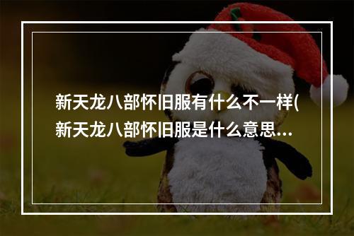 新天龙八部怀旧服有什么不一样(新天龙八部怀旧服是什么意思怀旧服要点卡吗)