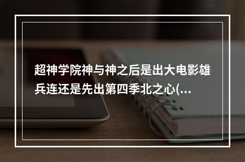 超神学院神与神之后是出大电影雄兵连还是先出第四季北之心(超神学院第四季黑甲)