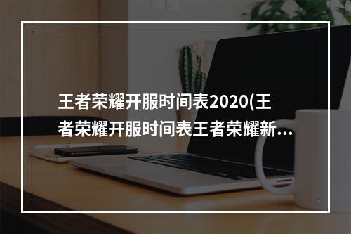 王者荣耀开服时间表2020(王者荣耀开服时间表王者荣耀新区开服时间开服表)