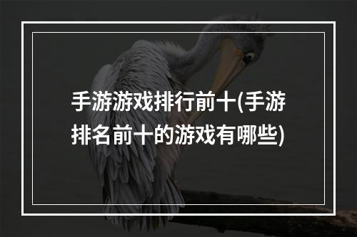 手游游戏排行前十(手游排名前十的游戏有哪些)