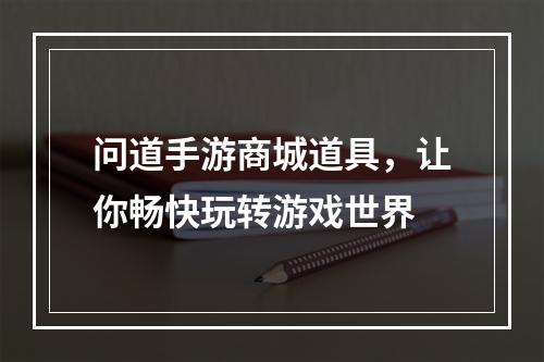 问道手游商城道具，让你畅快玩转游戏世界