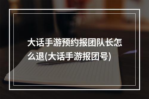 大话手游预约报团队长怎么退(大话手游报团号)