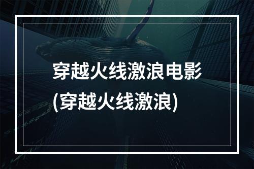 穿越火线激浪电影(穿越火线激浪)