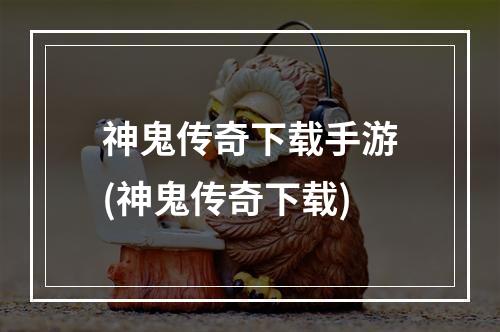 神鬼传奇下载手游(神鬼传奇下载)