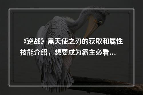 《逆战》黑天使之刃的获取和属性技能介绍，想要成为霸主必看！(黑天使之刃，逆战史上最炫酷的武器！如何获得并解锁全新属性技能？)