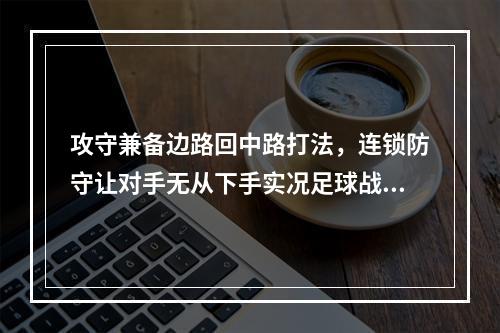 攻守兼备边路回中路打法，连锁防守让对手无从下手实况足球战术教程(边路进攻如何创造威胁，实战技巧详解，实况足球热门战术解析)