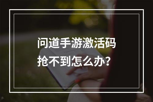 问道手游激活码抢不到怎么办？