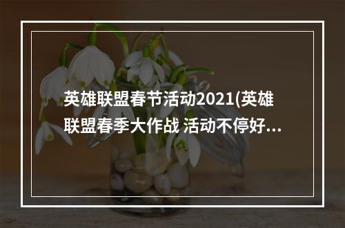 英雄联盟春节活动2021(英雄联盟春季大作战 活动不停好礼不断)