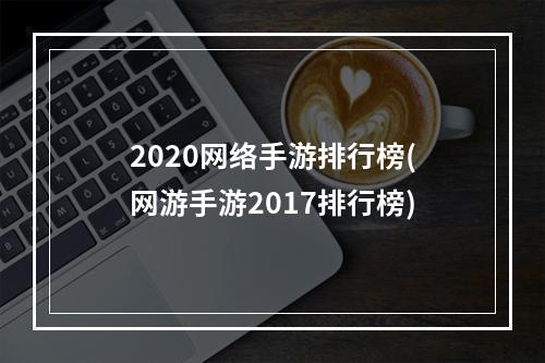 2020网络手游排行榜(网游手游2017排行榜)