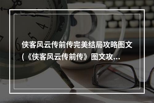 侠客风云传前传完美结局攻略图文(《侠客风云传前传》图文攻略 全剧情及支线结局流程图文攻)