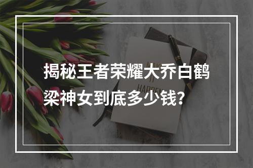 揭秘王者荣耀大乔白鹤梁神女到底多少钱？